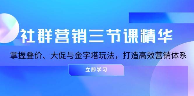 （13431期）社群营销三节课精华：掌握叠价、大促与金字塔玩法，打造高效营销体系-副业库