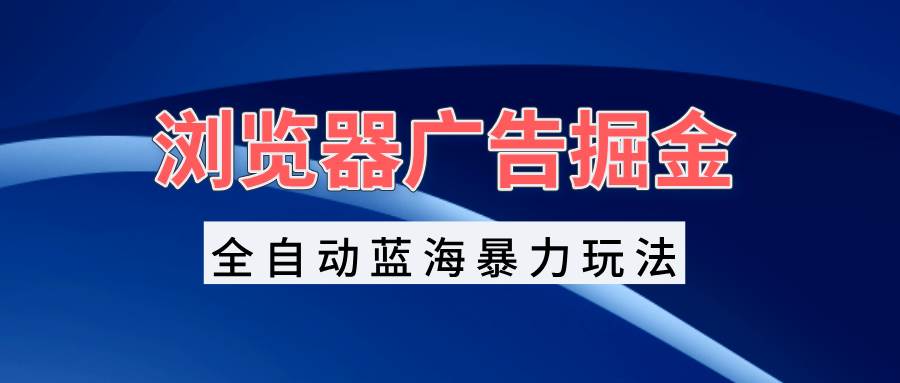 （13423期）浏览器广告掘金，全自动蓝海暴力玩法，轻松日入1000+矩阵无脑开干-副业库