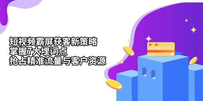 （13429期）短视频霸屏获客新策略：掌握7大埋词点，抢占精准流量与客户资源-副业库