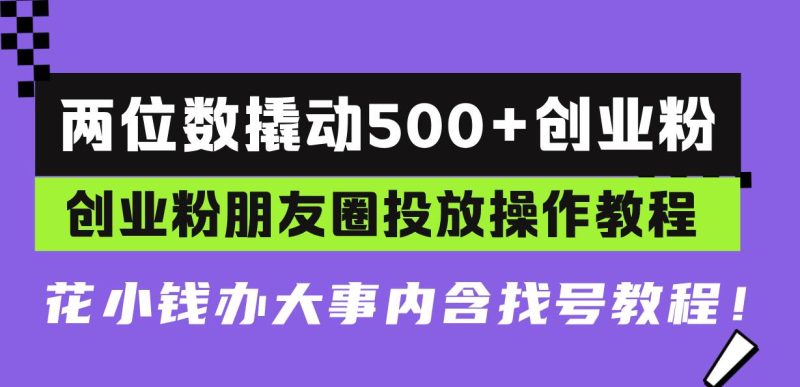 （13498期）两位数撬动500+创业粉，创业粉朋友圈投放操作教程，花小钱办大事内含找…-副业库