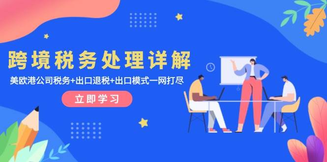 （13512期）跨境税务处理详解：美欧港公司税务+出口退税+出口模式一网打尽-副业库