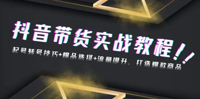 （13526期）抖音带货实战教程：起号转号技巧+爆品选择+流量提升，打造爆款商品-副业库
