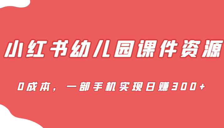 蓝海赛道，小红书幼儿园课件资源，0成本，一部手机实现日赚300+-副业库