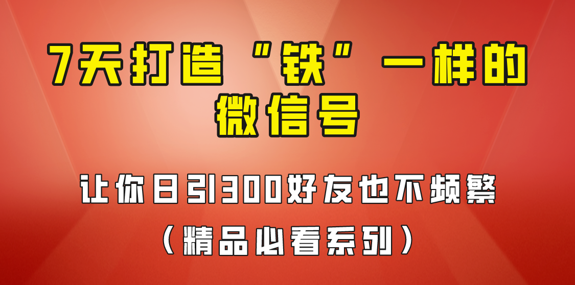 7天养出“铁”一样的微信号，日引300粉不频繁，方法价值880元！-副业库