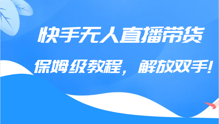 快手无人直播带货保姆级教程，解放双手（教程+软件）-副业库