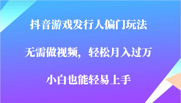 全网首发，抖音游戏发行人偏门玩法，无需做视频，轻松月入过万，小白轻松上手！-副业库