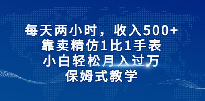 每天两小时，收入500+，靠卖精仿1比1手表，小白也能轻松月入过万！保姆式教学-副业库