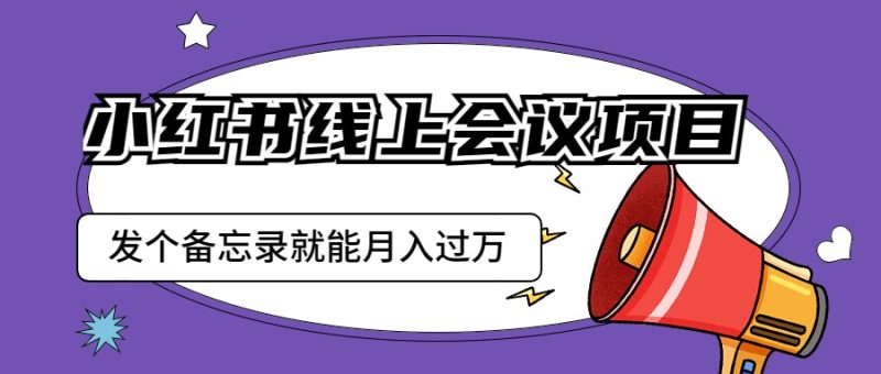小红书线上会议项目,发一个备忘录笔记就能精准获客月入过万-副业库