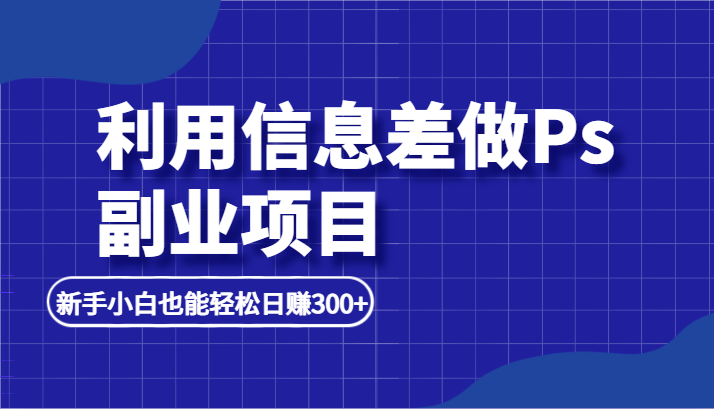 利用信息差做ps副业项目，新手小白也能轻松日赚300+-副业库