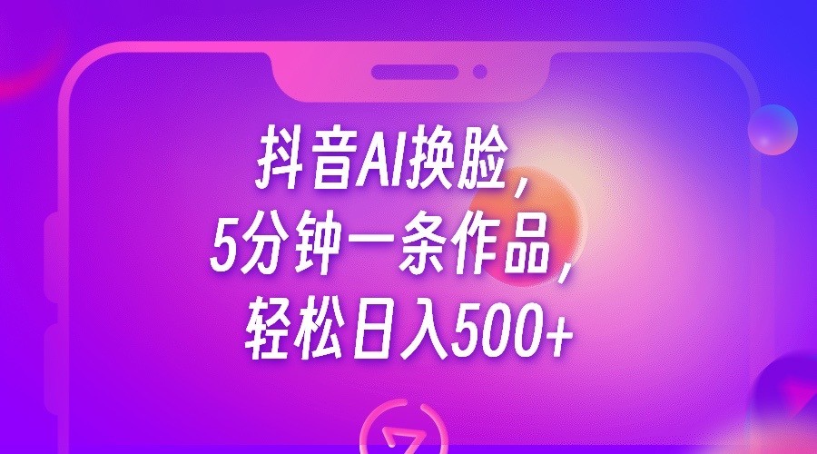 抖音AI换脸，5分钟一条作品，轻松日入500+-副业库