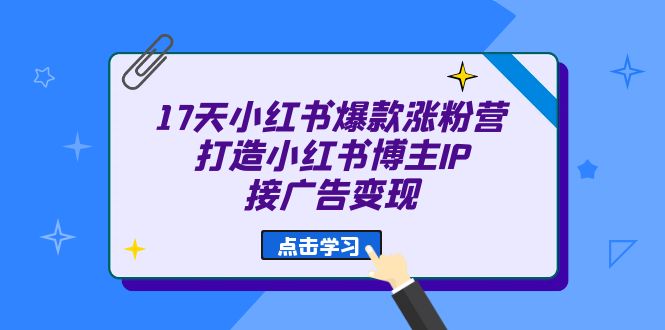 17天 小红书爆款 涨粉营（广告变现方向）打造小红书博主IP、接广告变现-副业库