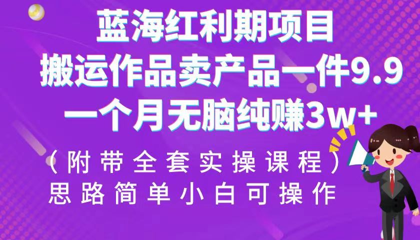 蓝海红利期项目，搬运作品卖产品一件9.9，一个月无脑纯赚3w+！（全套实操课程）-副业库
