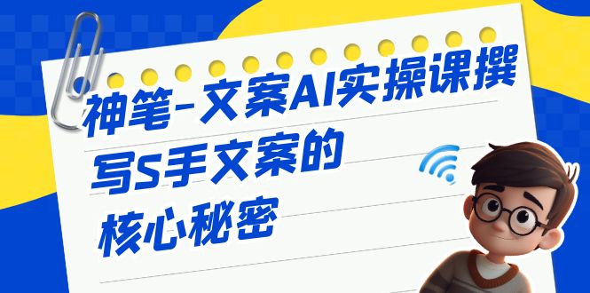 神笔-文案AI实战课，撰写S手文案的核心秘密-副业库