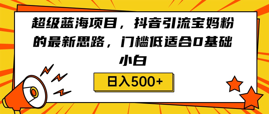 超级蓝海项目，抖音引流宝妈粉的最新思路，门槛低适合0基础小白，轻松日入500+-副业库