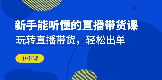 新手能听懂的直播带货课：玩转直播带货，轻松出单（19节课）-副业库