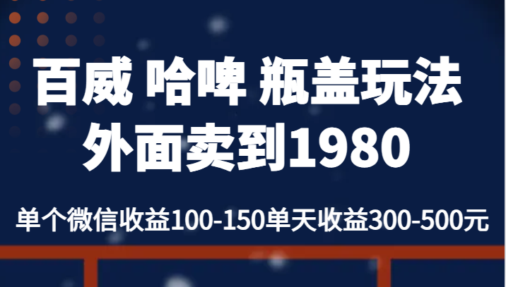 百威 哈啤 瓶盖玩法外面卖到1980，单个微信收益100-150单天收益300-500元-副业库