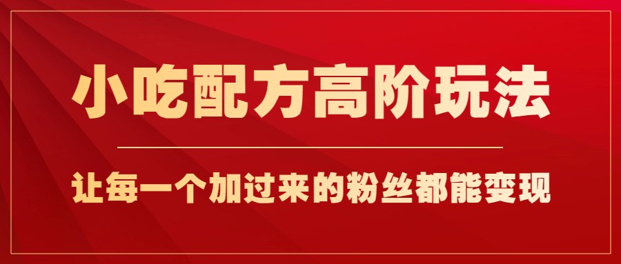 小吃配方高阶玩法，每个加过来的粉丝都能变现，一部手机轻松月入1w+-副业库