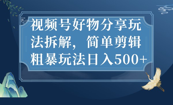 视频号好物分享玩法拆解，简单剪辑粗暴玩法日入500+-副业库