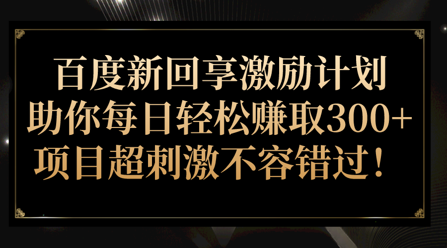 百度新回享激励计划，助你每日轻松赚取300+，项目超刺激不容错过！-副业库