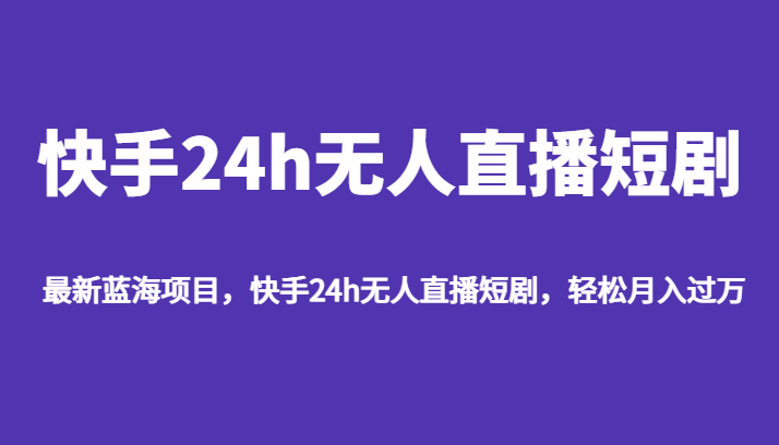 最新蓝海项目，快手24h无人直播短剧，轻松月入过万-副业库