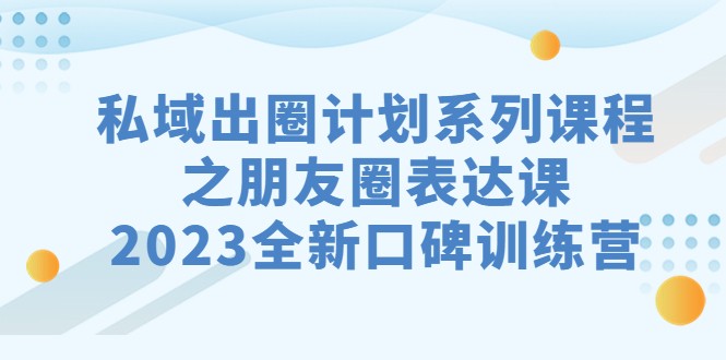 私域-出圈计划系列课程之朋友圈-表达课，2023全新口碑训练营-副业库