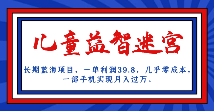 长期蓝海项目，儿童益智迷宫，一单利润39.8，几乎零成本，一部手机实现月入…-副业库