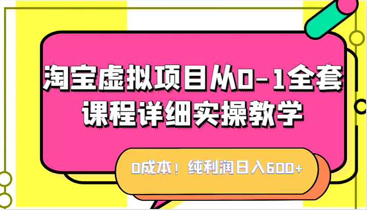 0成本！纯利润日入600+，淘宝虚拟项目从0-1全套课程详细实操教学，小白也能操作-副业库