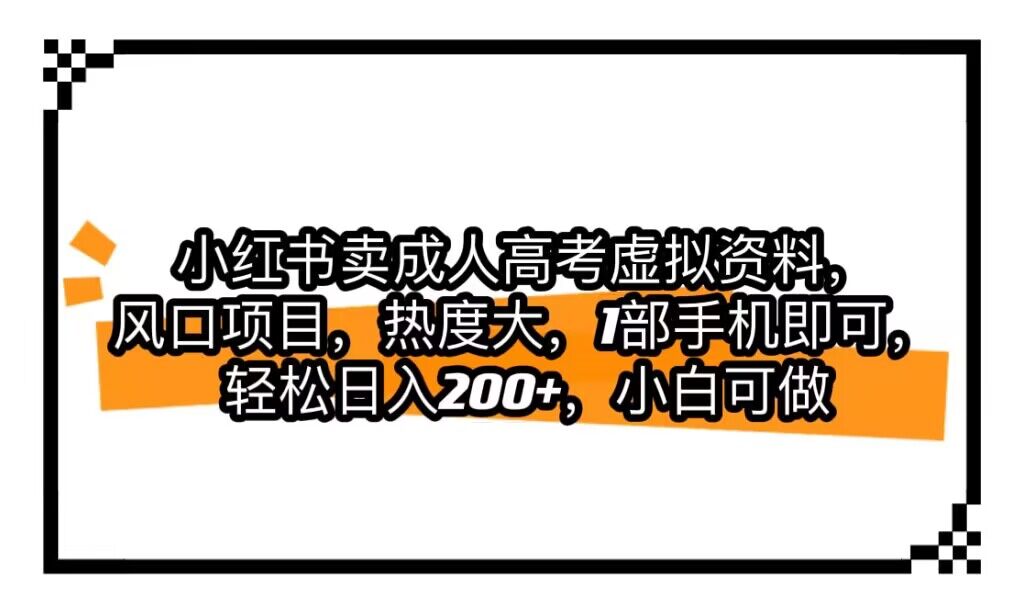 小红书卖成人高考虚拟资料，风口项目，热度大，1部手机即可，轻松日入200+-副业库