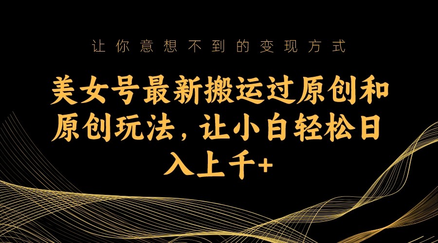 美女号最新搬运过原创和原创玩法，让小白轻松日入上千+-副业库