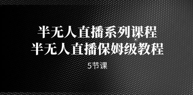 半无人直播系列课程，半无人直播保姆级教程（5节课）-副业库