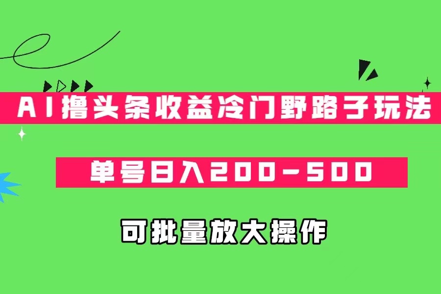 AI撸头条收益冷门野路子玩法，单号日入200-500，可放大批量操作-副业库