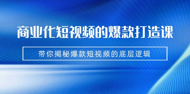 商业化短视频的爆款打造课：手把手带你揭秘爆款短视频的底层逻辑（9节课）-副业库