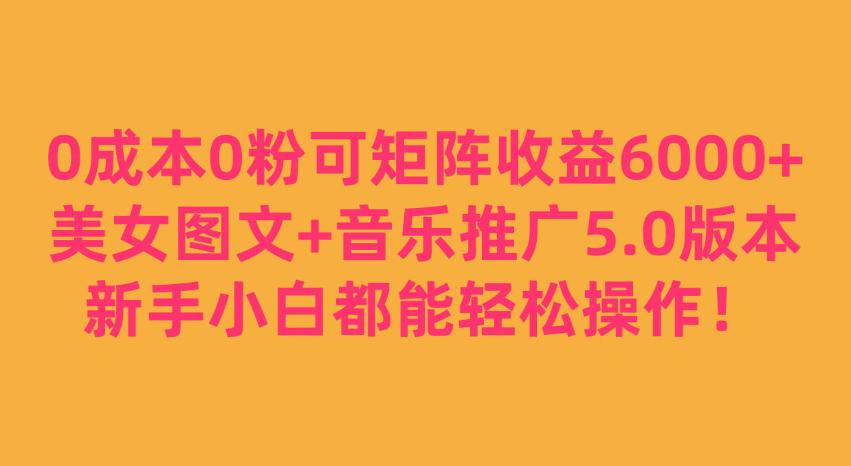 0成本0粉可矩阵月收益6000+，美女图文+音乐推广5.0版本，新手小白都能轻松操作！-副业库
