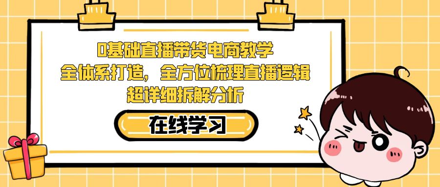 0基础直播带货电商教学：全体系打造，全方位梳理直播逻辑，超详细拆解分析-副业库