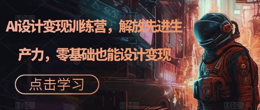 AI设计变现特训营，解放先进生产力，0基础也能设计变现（22节完结）-副业库