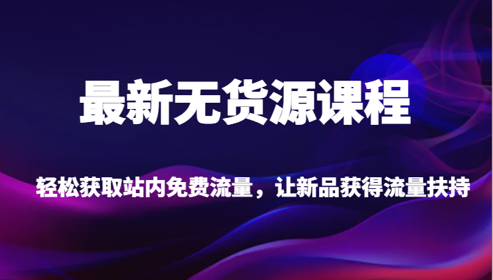 最新无货源课程，轻松获取站内免费流量，让新品获得流量扶持【不含软件】-副业库