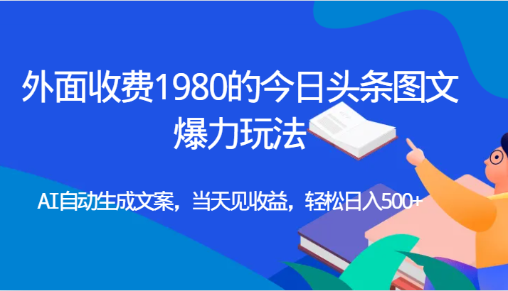外面收费1980的今日头条图文爆力玩法,AI自动生成文案，当天见收益，轻松日入500+-副业库