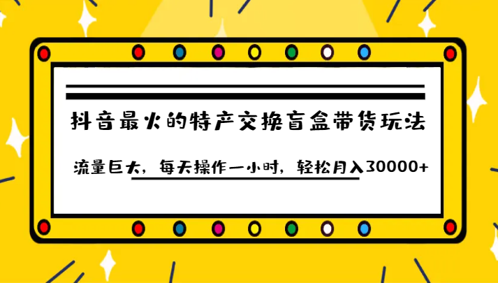 抖音目前最火的特产交换盲盒带货玩法流量巨大，每天操作一小时，轻松月入30000+-副业库