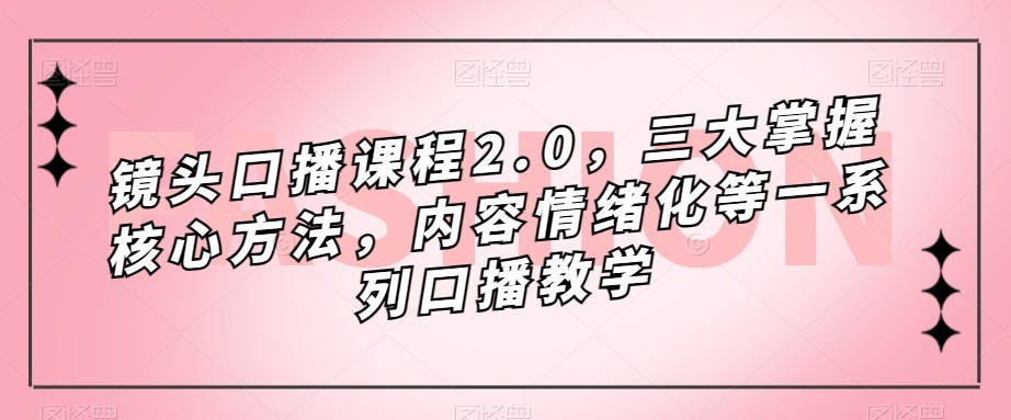 镜头-口播课程2.0，三大掌握核心方法，内容情绪化等一系列口播教学-副业库