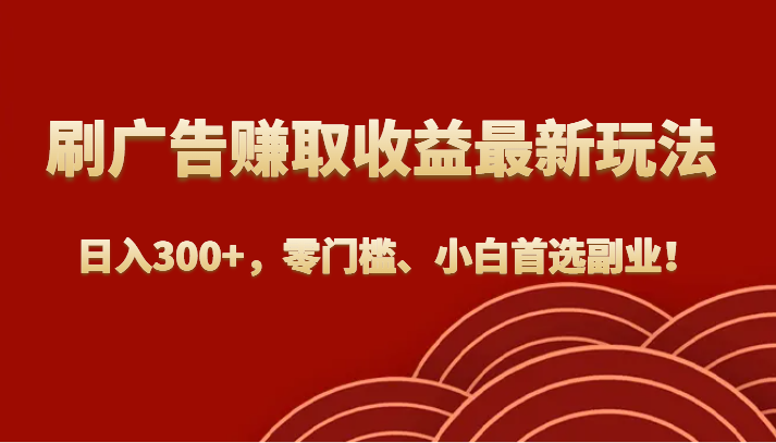刷广告赚取收益最新玩法，日入300+，零门槛、小白首选副业！-副业库