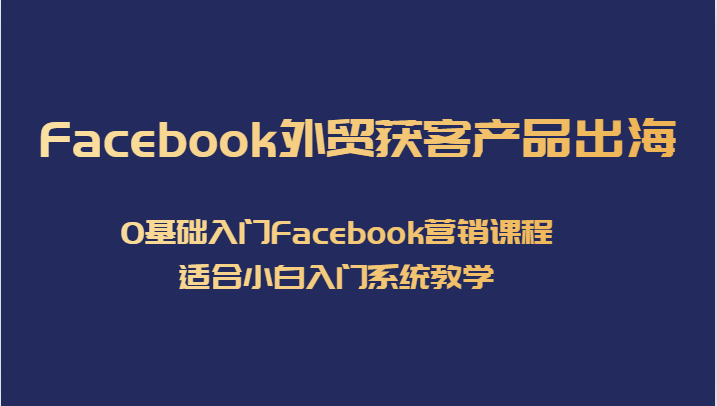 Facebook外贸获客产品出海，0基础入门Facebook营销课程，适合小白入门系统教学-副业库