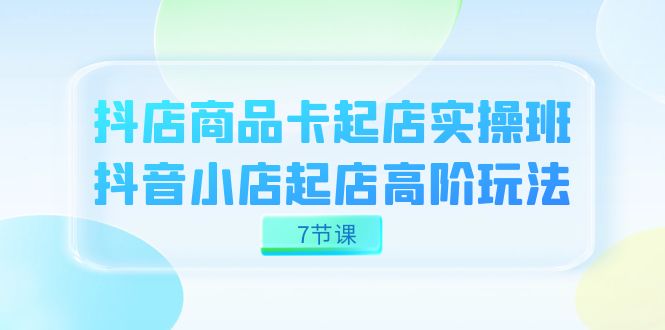抖店-商品卡起店实战班，抖音小店起店高阶玩法（7节课）-副业库