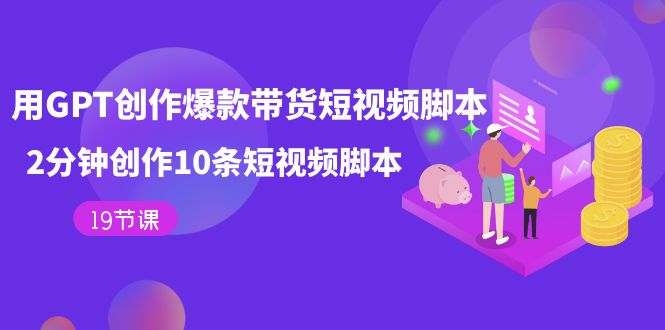 用GPT-创作爆款带货短视频脚本，2分钟创作10条短视频脚本（19节课）-副业库