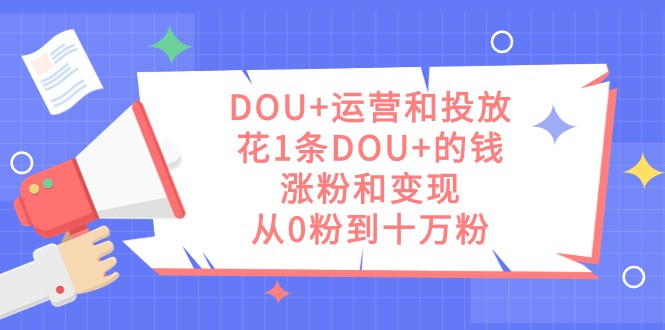 DOU+运营和投放，花1条DOU+的钱，涨粉和变现，从0粉到十万粉-副业库