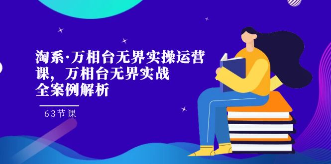 淘系·万相台无界实操运营课，万相台·无界实战全案例解析（63节课）-副业库
