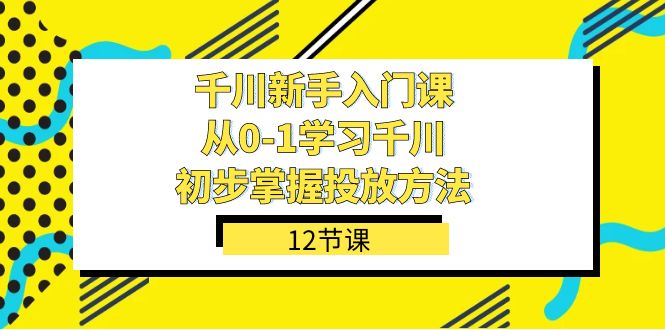 千川-新手入门课，从0-1学习千川，初步掌握投放方法（12节课）-副业库