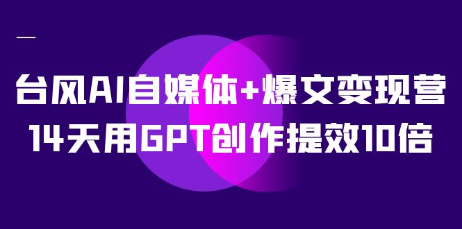 AI自媒体+爆文变现营，14天用GPT创作提效10倍（12节课）-副业库