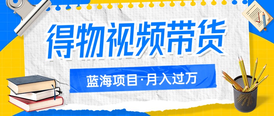 得物视频带货蓝海项目，单账号一个月三四千块钱，矩阵轻松月入过万-副业库