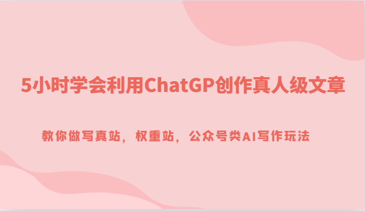 5小时学会利用ChatGP创作真人级文章，教你做写真站，权重站，公众号类AI写作玩法-副业库