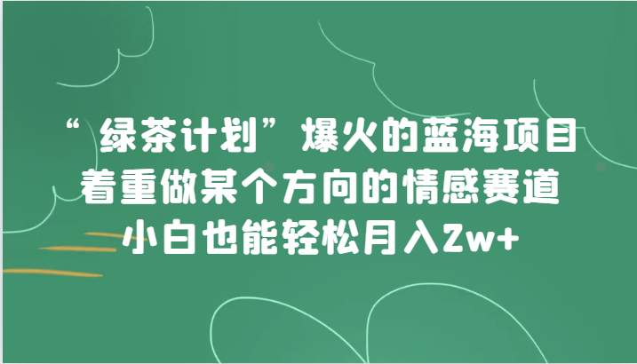 “绿茶计划”，爆火的蓝海项目，着重做某个方向的情感赛道，小白也能轻松月入2w+-副业库